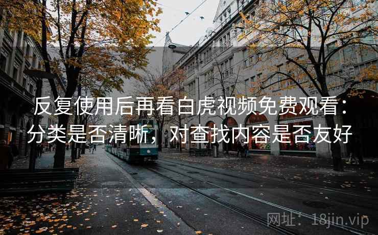反复使用后再看白虎视频免费观看:分类是否清晰,对查找内容是否友好