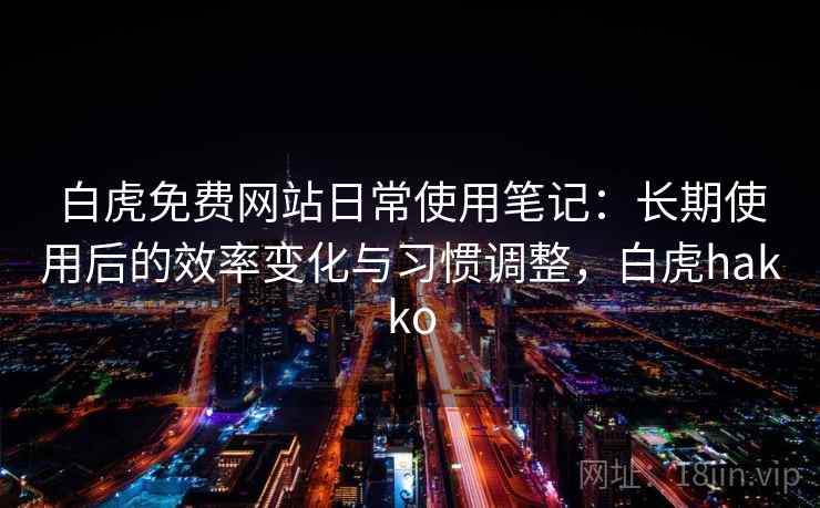 白虎免费网站日常使用笔记：长期使用后的效率变化与习惯调整，白虎hakko