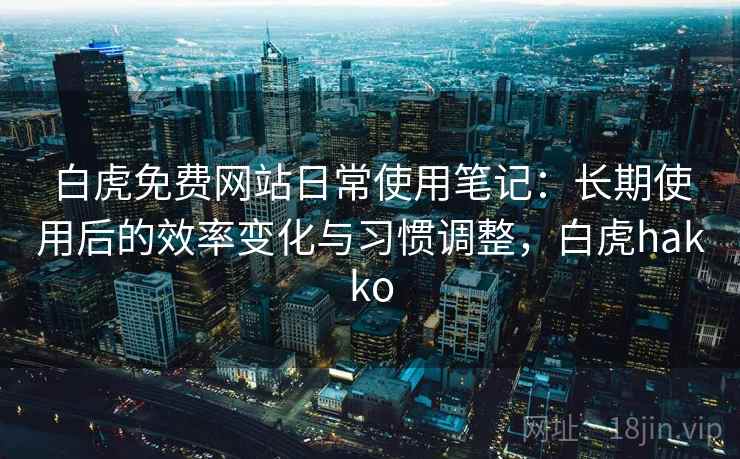 白虎免费网站日常使用笔记：长期使用后的效率变化与习惯调整，白虎hakko