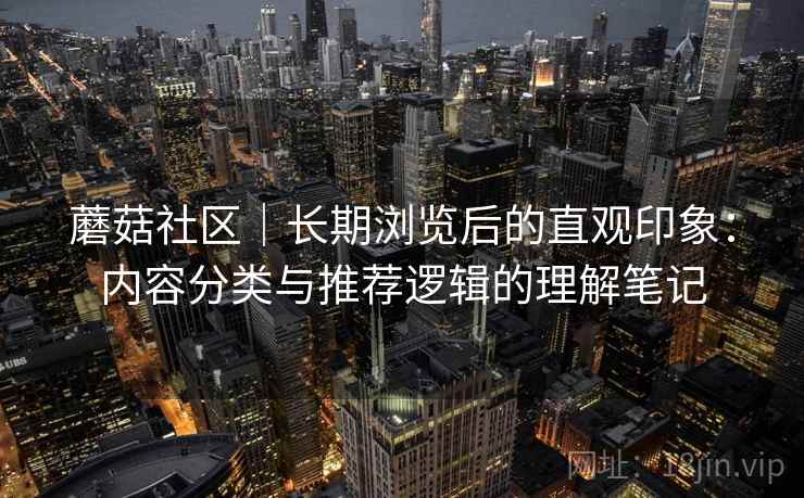 蘑菇社区|长期浏览后的直观印象:内容分类与推荐逻辑的理解笔记