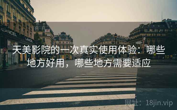 天美影院的一次真实使用体验:哪些地方好用,哪些地方需要适应