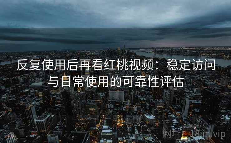 反复使用后再看红桃视频:稳定访问与日常使用的可靠性评估