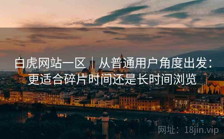 白虎网站一区|从普通用户角度出发:更适合碎片时间还是长时间浏览
