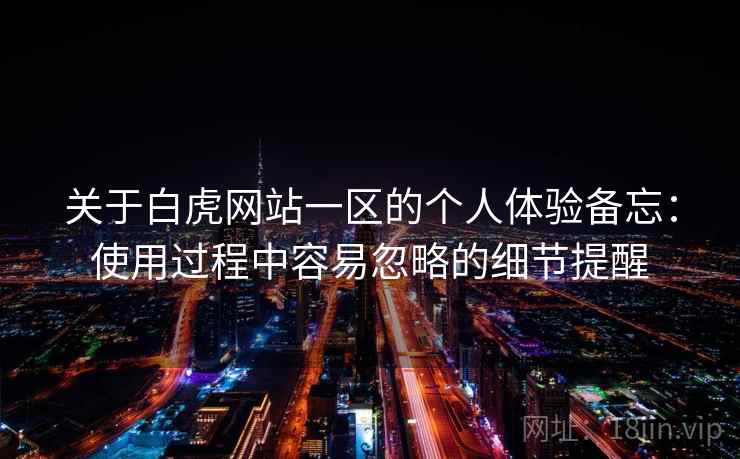 关于白虎网站一区的个人体验备忘:使用过程中容易忽略的细节提醒