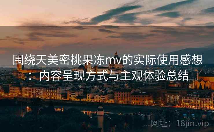 围绕天美密桃果冻mv的实际使用感想：内容呈现方式与主观体验总结  第1张