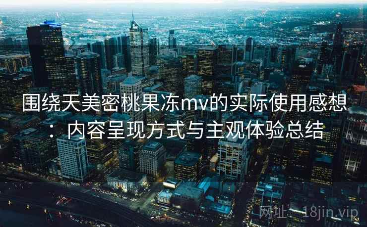 围绕天美密桃果冻mv的实际使用感想：内容呈现方式与主观体验总结  第2张