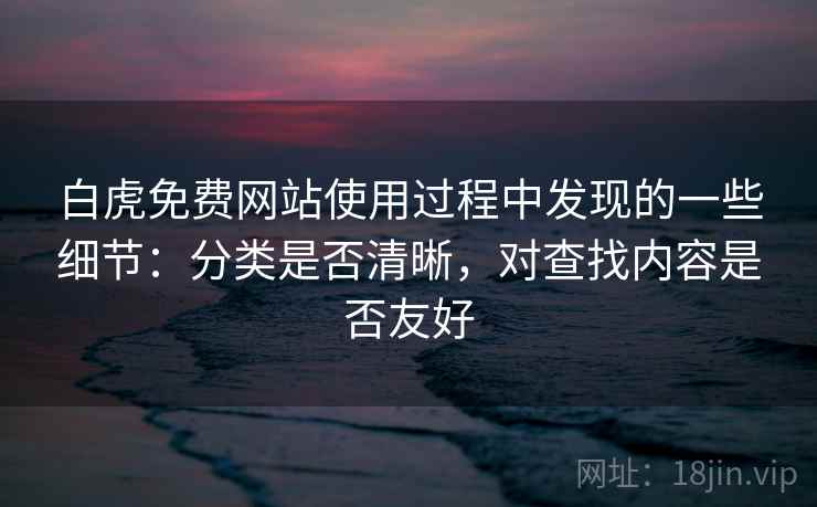 白虎免费网站使用过程中发现的一些细节：分类是否清晰，对查找内容是否友好