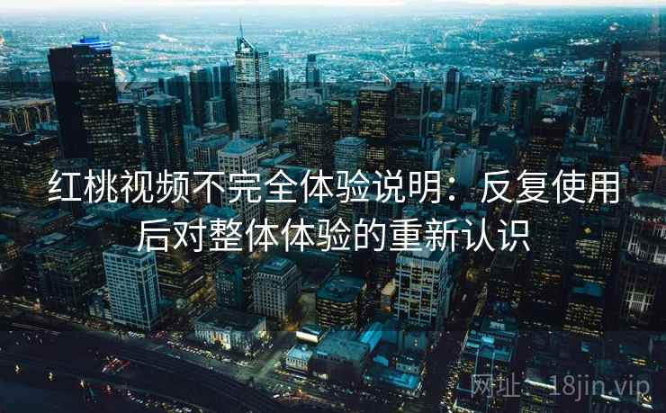 红桃视频不完全体验说明：反复使用后对整体体验的重新认识