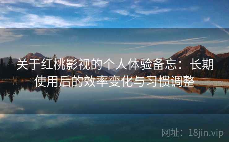 关于红桃影视的个人体验备忘：长期使用后的效率变化与习惯调整