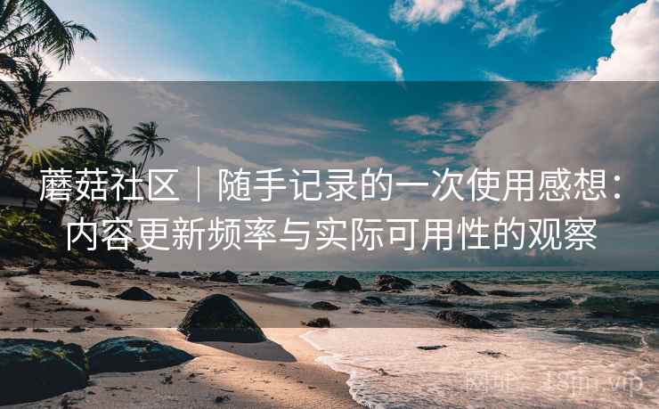 蘑菇社区｜随手记录的一次使用感想：内容更新频率与实际可用性的观察