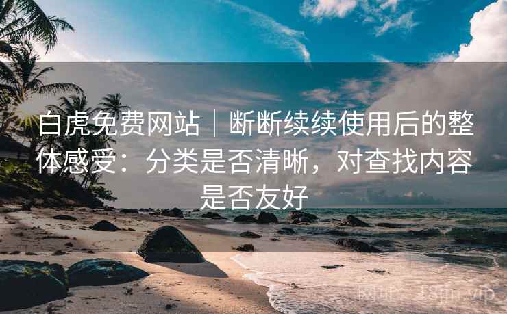 白虎免费网站｜断断续续使用后的整体感受：分类是否清晰，对查找内容是否友好