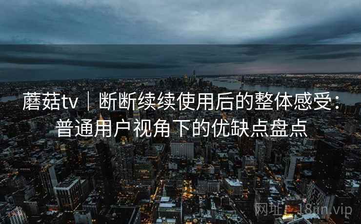 蘑菇tv｜断断续续使用后的整体感受：普通用户视角下的优缺点盘点