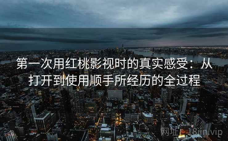 第一次用红桃影视时的真实感受：从打开到使用顺手所经历的全过程
