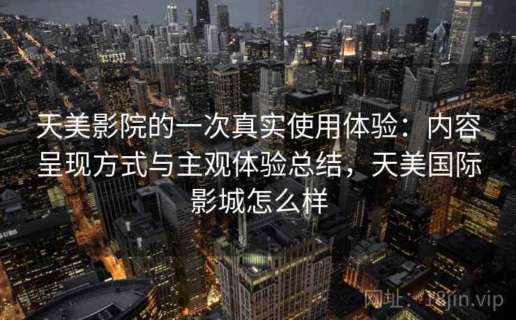 天美影院的一次真实使用体验：内容呈现方式与主观体验总结，天美国际影城怎么样