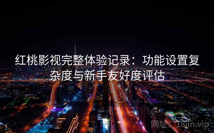 红桃影视完整体验记录：功能设置复杂度与新手友好度评估