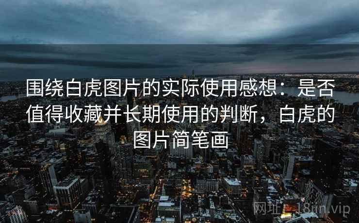 围绕白虎图片的实际使用感想：是否值得收藏并长期使用的判断，白虎的图片简笔画