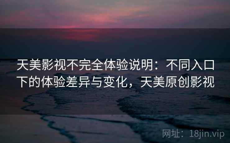 天美影视不完全体验说明：不同入口下的体验差异与变化，天美原创影视