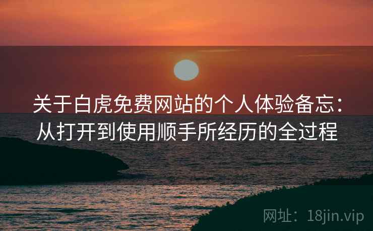 关于白虎免费网站的个人体验备忘：从打开到使用顺手所经历的全过程