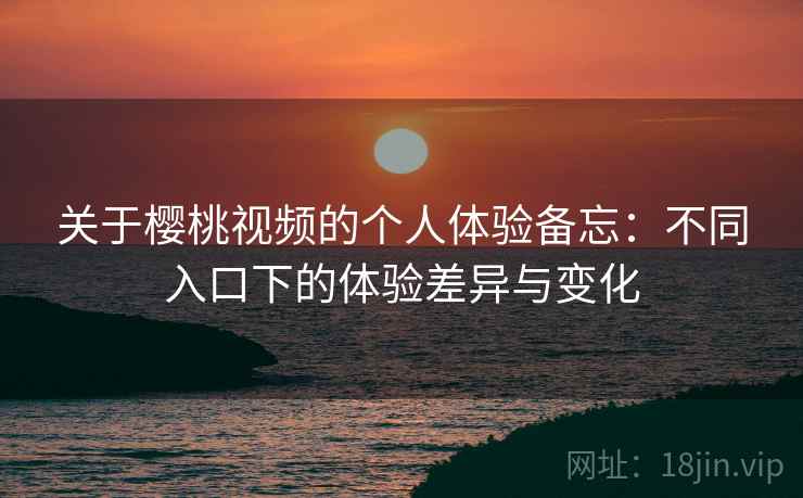 关于樱桃视频的个人体验备忘：不同入口下的体验差异与变化