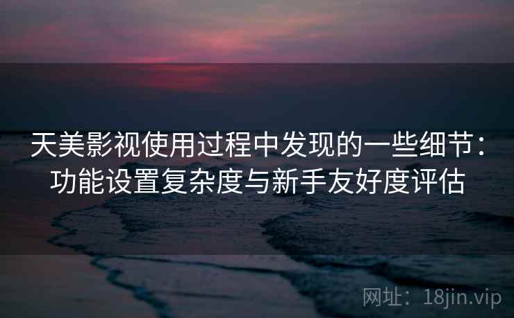 天美影视使用过程中发现的一些细节:功能设置复杂度与新手友好度评估