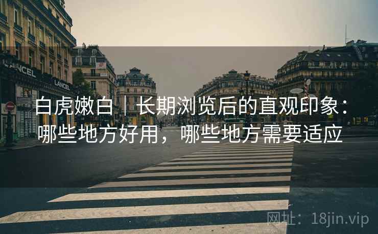 白虎嫩白｜长期浏览后的直观印象：哪些地方好用，哪些地方需要适应