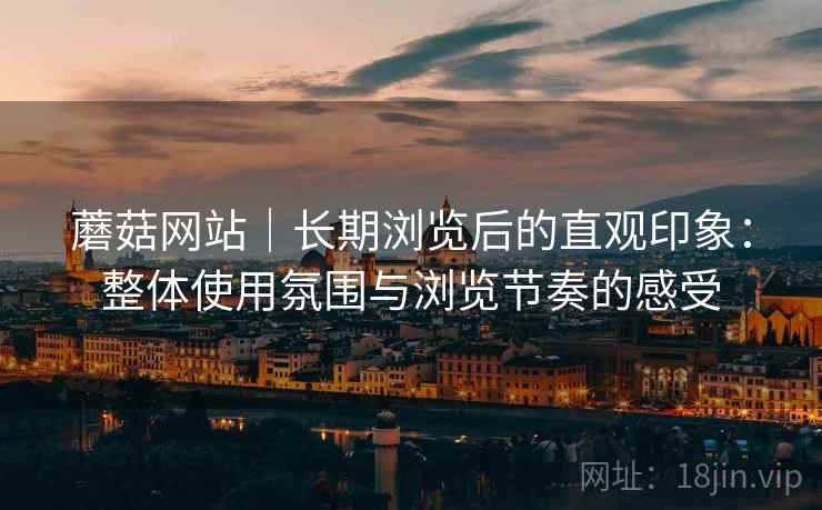 蘑菇网站｜长期浏览后的直观印象：整体使用氛围与浏览节奏的感受  第2张