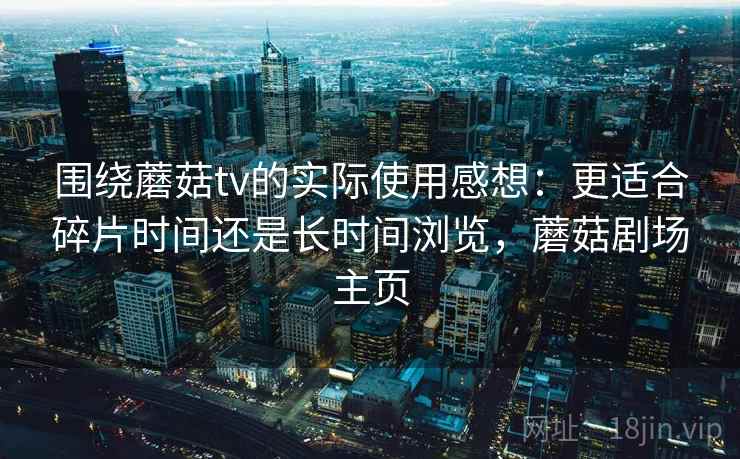 围绕蘑菇tv的实际使用感想：更适合碎片时间还是长时间浏览，蘑菇剧场主页  第2张