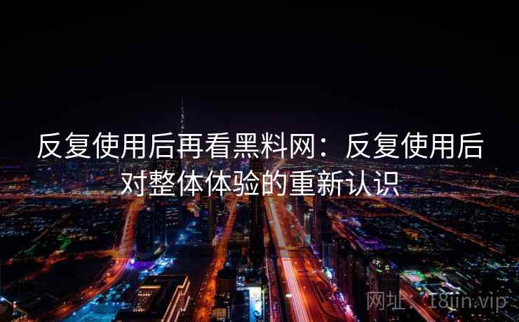 反复使用后再看黑料网：反复使用后对整体体验的重新认识