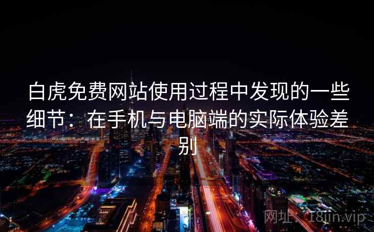 白虎免费网站使用过程中发现的一些细节：在手机与电脑端的实际体验差别
