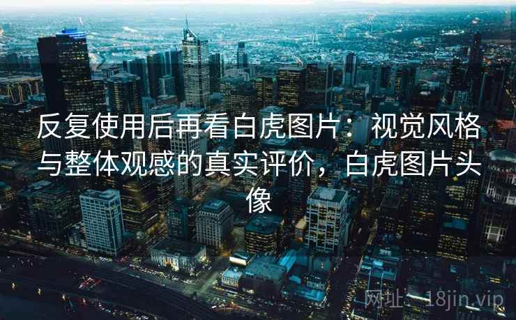 反复使用后再看白虎图片：视觉风格与整体观感的真实评价，白虎图片头像  第2张