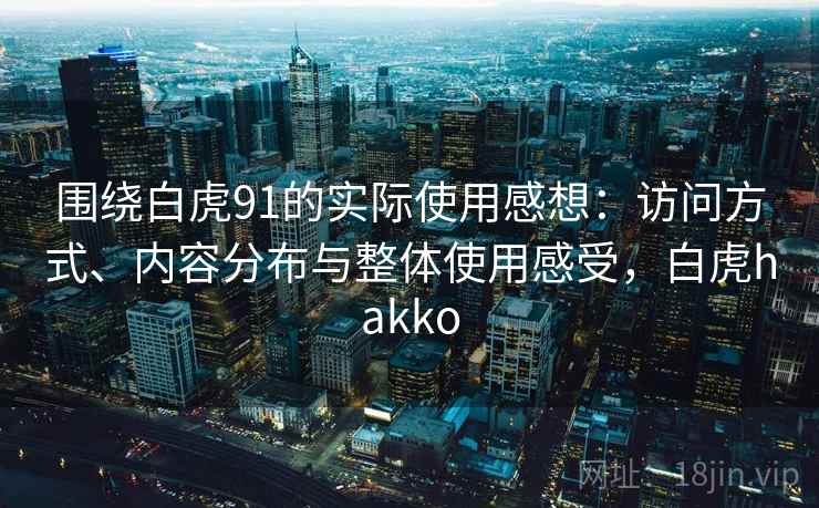 围绕白虎91的实际使用感想：访问方式、内容分布与整体使用感受，白虎hakko