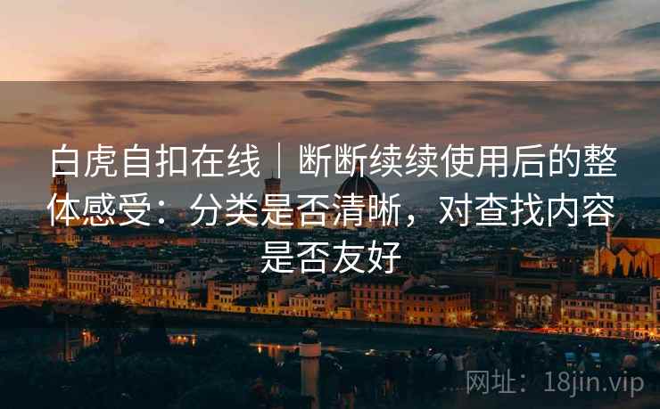 白虎自扣在线｜断断续续使用后的整体感受：分类是否清晰，对查找内容是否友好