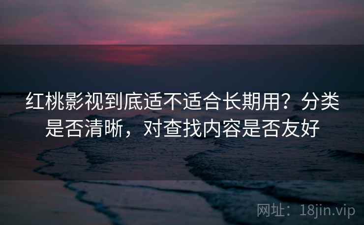 红桃影视到底适不适合长期用？分类是否清晰，对查找内容是否友好