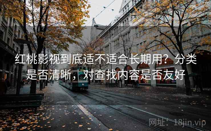红桃影视到底适不适合长期用？分类是否清晰，对查找内容是否友好