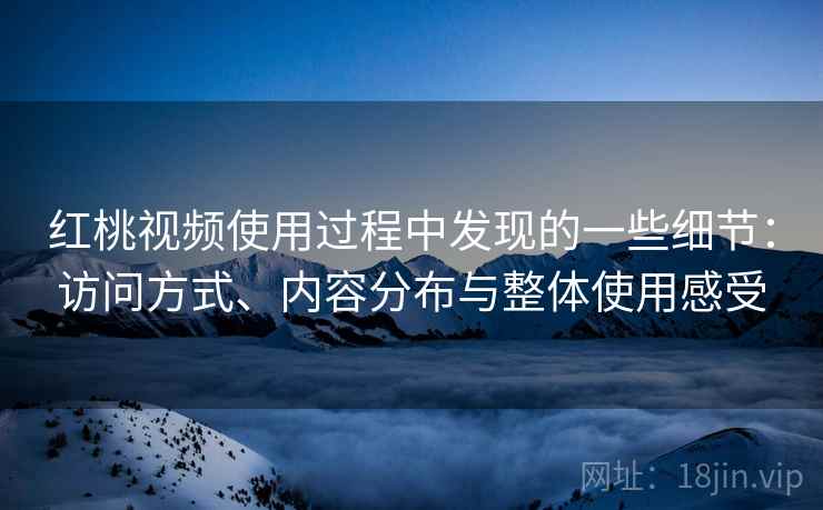红桃视频使用过程中发现的一些细节：访问方式、内容分布与整体使用感受