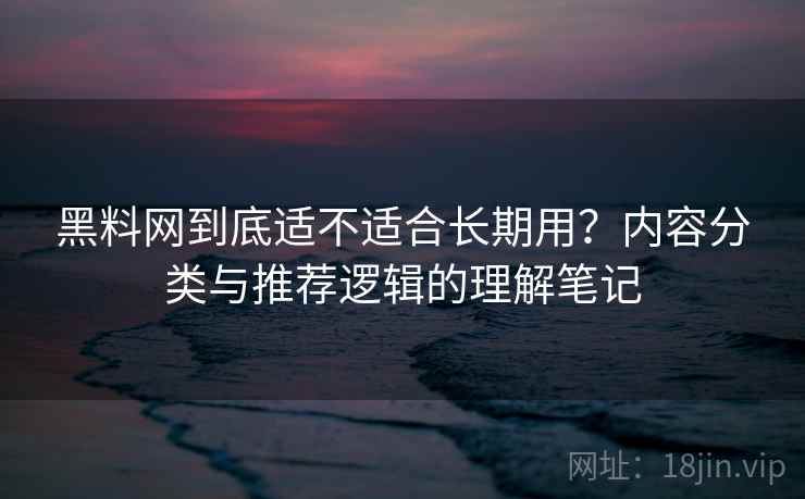 黑料网到底适不适合长期用？内容分类与推荐逻辑的理解笔记