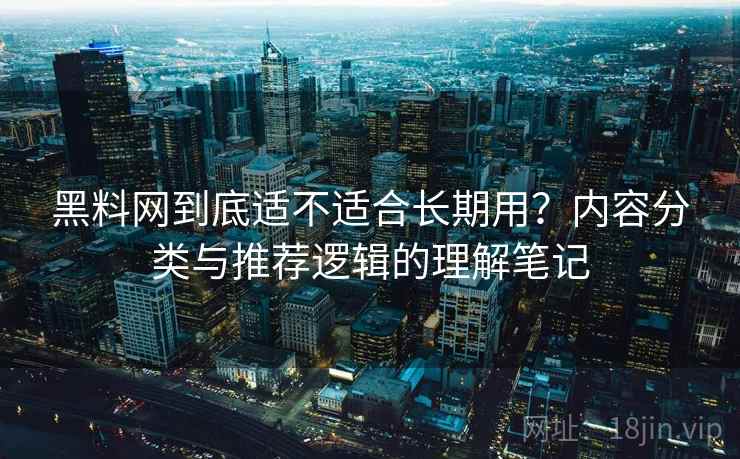 黑料网到底适不适合长期用？内容分类与推荐逻辑的理解笔记