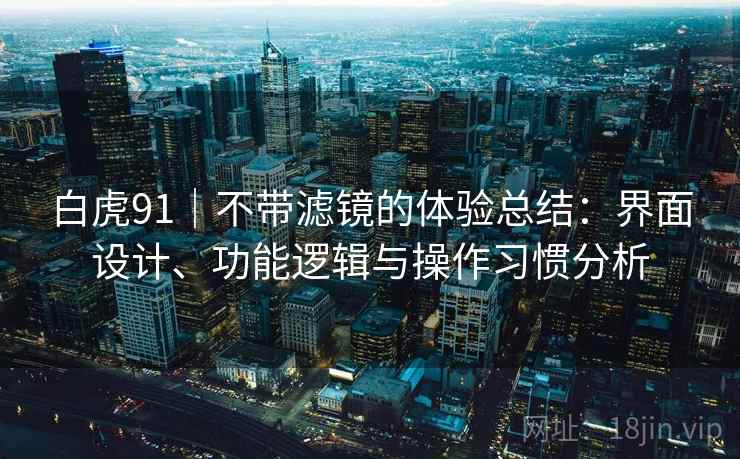 白虎91｜不带滤镜的体验总结：界面设计、功能逻辑与操作习惯分析