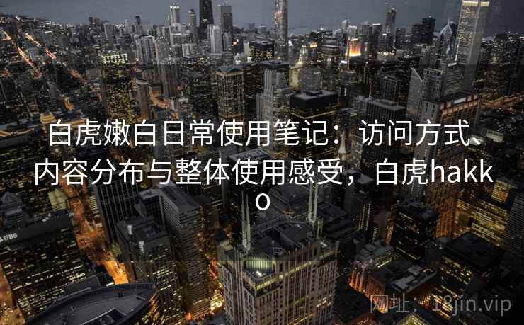 白虎嫩白日常使用笔记：访问方式、内容分布与整体使用感受，白虎hakko