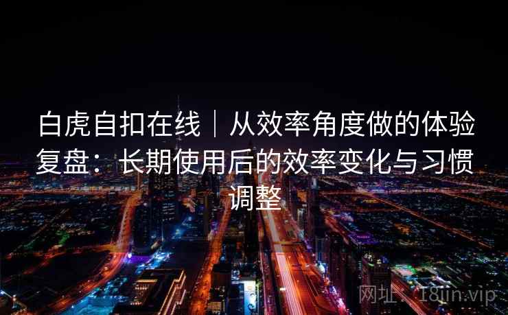白虎自扣在线｜从效率角度做的体验复盘：长期使用后的效率变化与习惯调整
