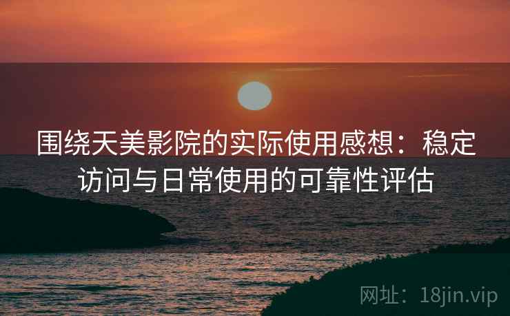 围绕天美影院的实际使用感想：稳定访问与日常使用的可靠性评估