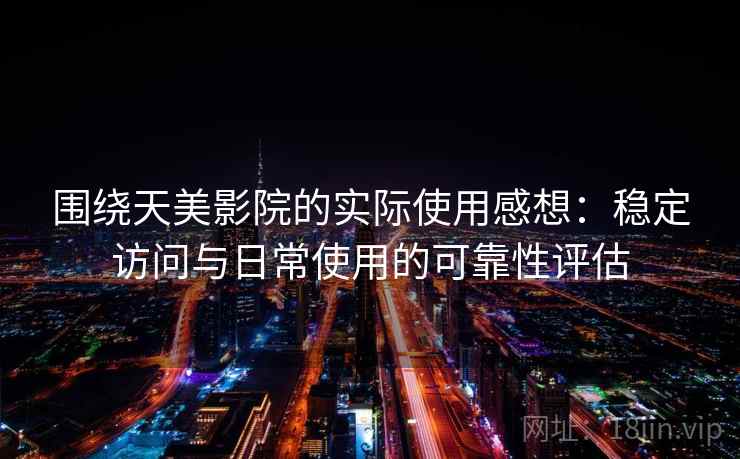 围绕天美影院的实际使用感想：稳定访问与日常使用的可靠性评估