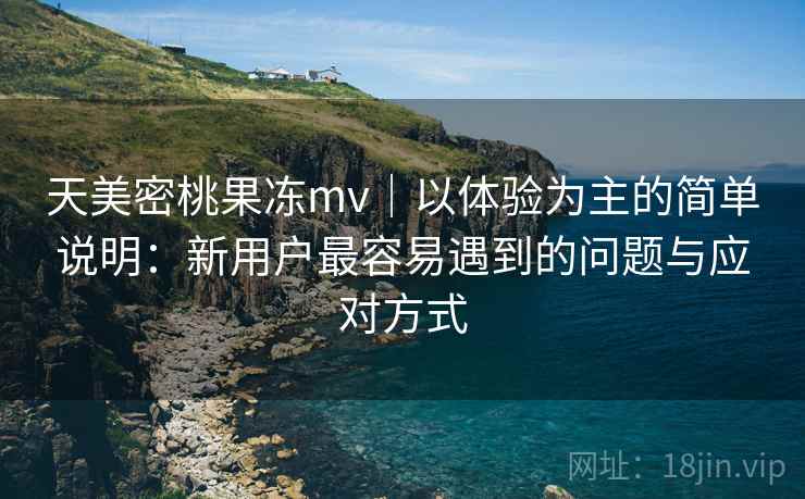 天美密桃果冻mv|以体验为主的简单说明:新用户最容易遇到的问题与应对方式 第1张 天美密桃果冻mv|以体验为主的简单说明:新用户最容易遇到的问题与应对方式 第1张