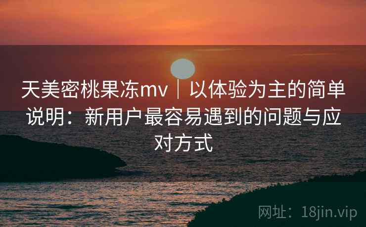 天美密桃果冻mv|以体验为主的简单说明:新用户最容易遇到的问题与应对方式 第2张 天美密桃果冻mv|以体验为主的简单说明:新用户最容易遇到的问题与应对方式 第2张