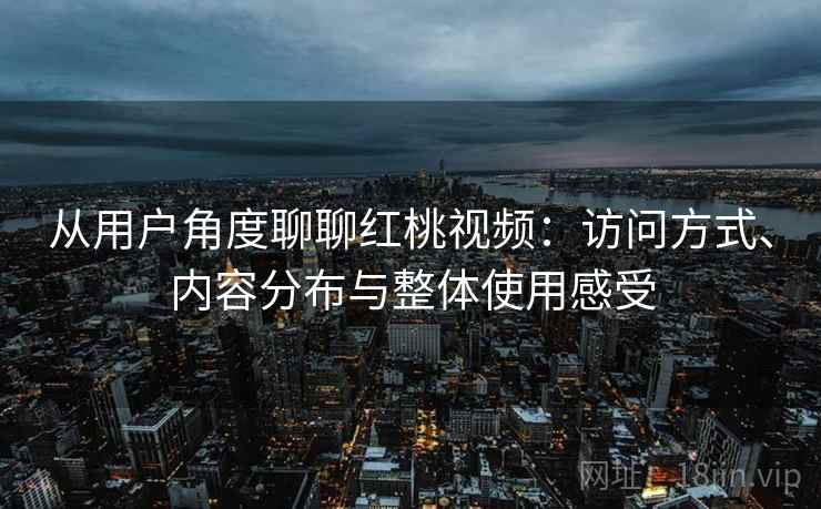 从用户角度聊聊红桃视频：访问方式、内容分布与整体使用感受
