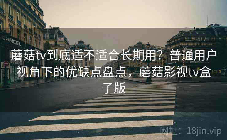 蘑菇tv到底适不适合长期用？普通用户视角下的优缺点盘点，蘑菇影视tv盒子版