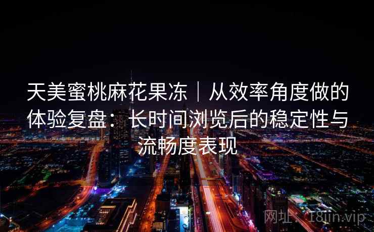 天美蜜桃麻花果冻｜从效率角度做的体验复盘：长时间浏览后的稳定性与流畅度表现