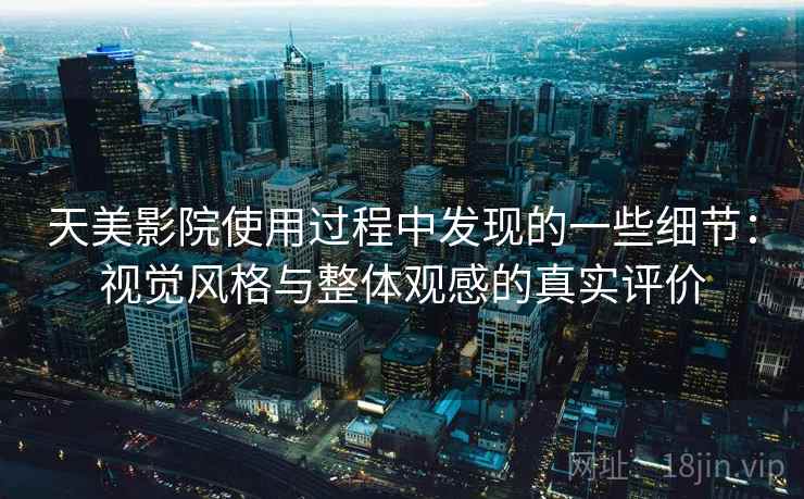 天美影院使用过程中发现的一些细节：视觉风格与整体观感的真实评价