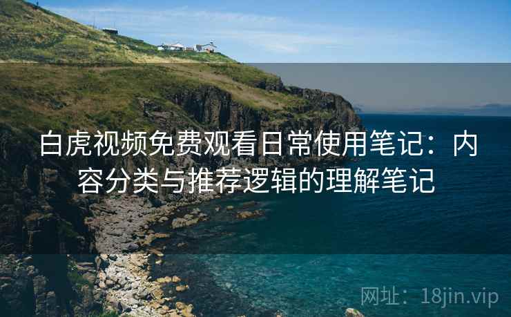 白虎视频免费观看日常使用笔记：内容分类与推荐逻辑的理解笔记