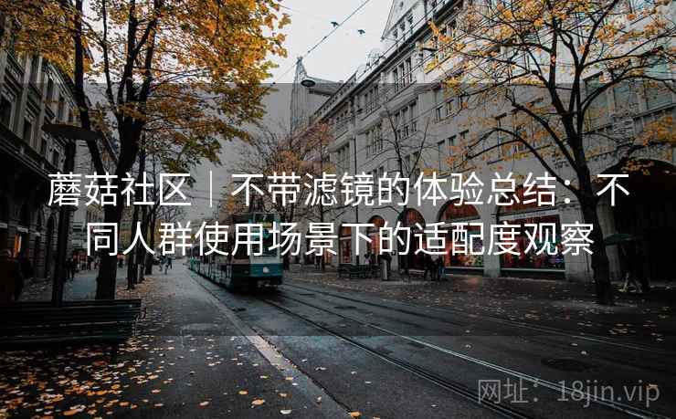 蘑菇社区｜不带滤镜的体验总结：不同人群使用场景下的适配度观察
